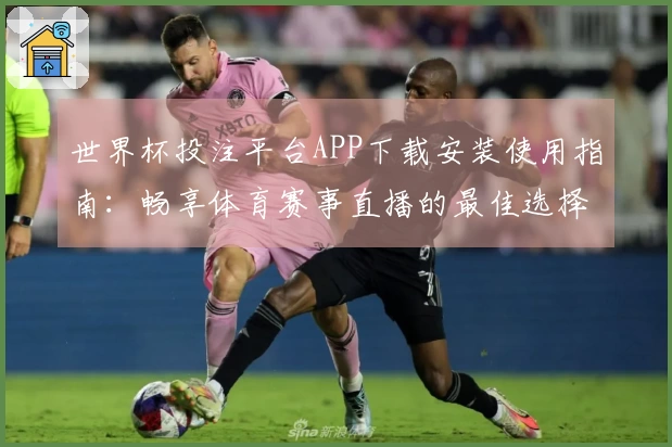 世界杯投注平台APP下载安装使用指南：畅享体育赛事直播的最佳选择
