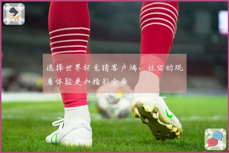 选择世界杯竞猜客户端，让你的观看体验更加精彩全面