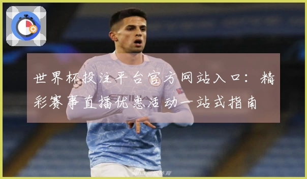 世界杯投注平台官方网站入口：精彩赛事直播优惠活动一站式指南