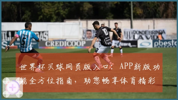 世界杯买球网页版入口：APP新版功能全方位指南，助您畅享体育精彩赛事体验