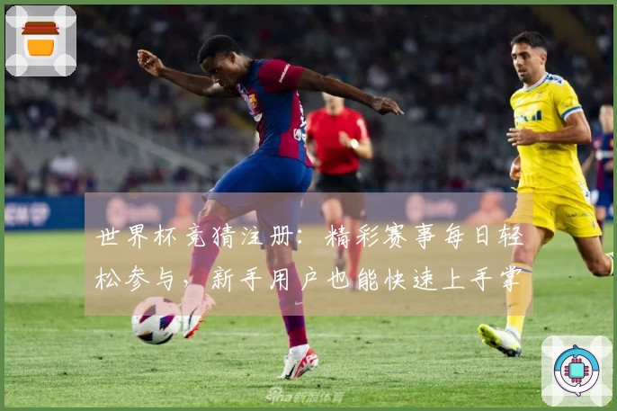 世界杯竞猜注册：精彩赛事每日轻松参与，新手用户也能快速上手掌握