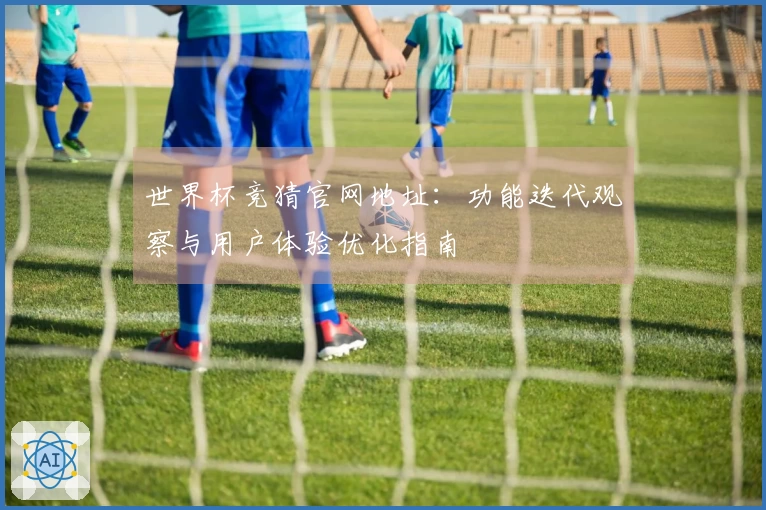 世界杯竞猜官网地址：功能迭代观察与用户体验优化指南