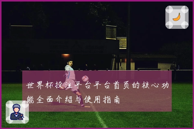 世界杯投注平台平台首页的核心功能全面介绍与使用指南