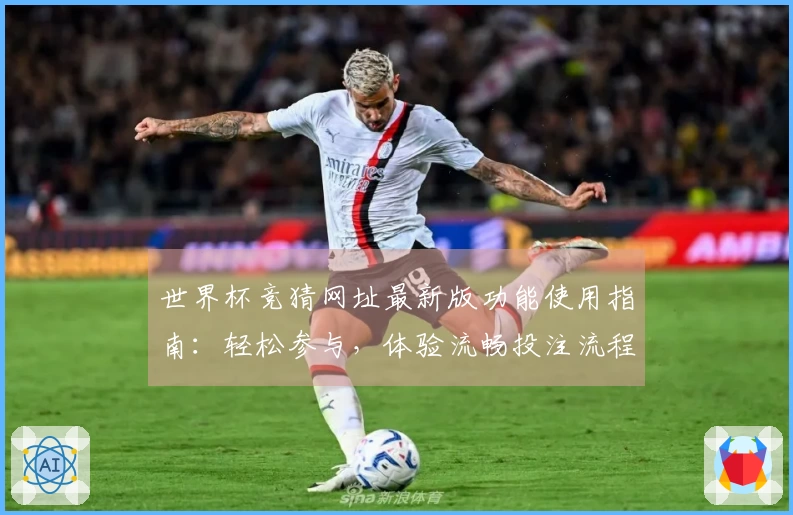 世界杯竞猜网址最新版功能使用指南：轻松参与，体验流畅投注流程