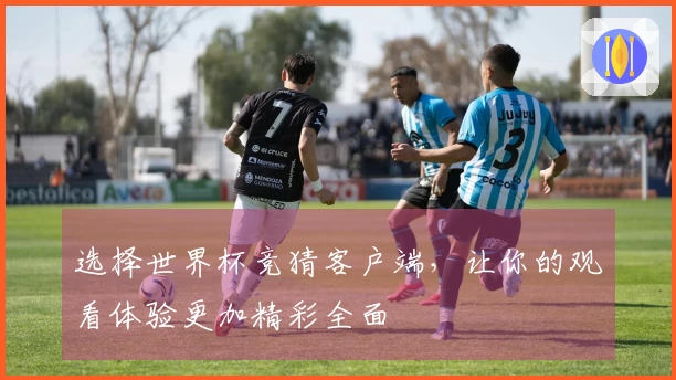 选择世界杯竞猜客户端，让你的观看体验更加精彩全面